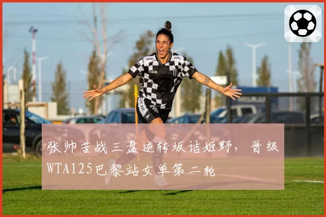 张帅苦战三盘逆转坂诘姬野，晋级WTA125巴黎站女单第二轮
