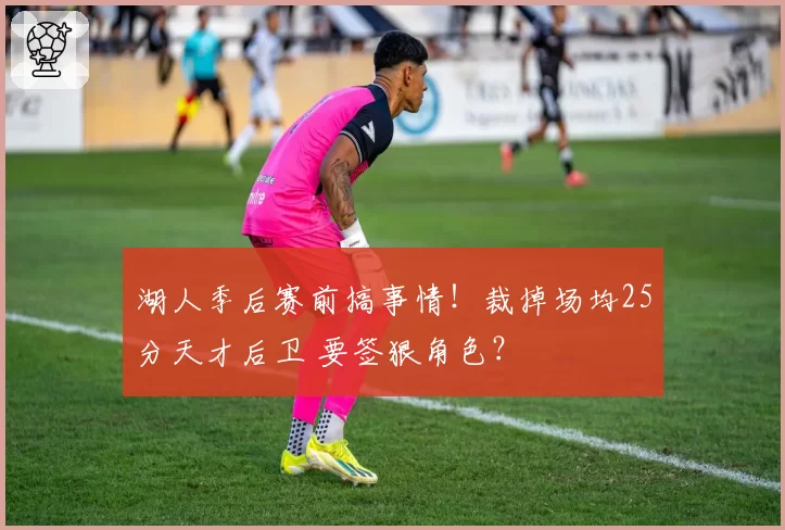 湖人季后赛前搞事情!裁掉场均25分天才后卫 要签狠角色?