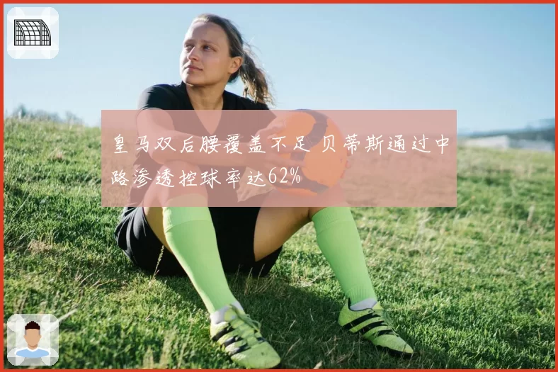 皇马双后腰覆盖不足 贝蒂斯通过中路渗透控球率达62%