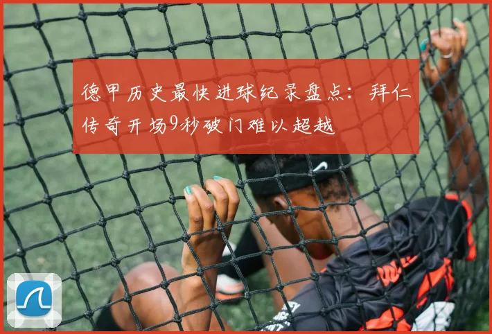 德甲历史最快进球纪录盘点:拜仁传奇开场9秒破门难以超越