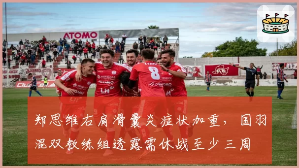 郑思维右肩滑囊炎症状加重,国羽混双教练组透露需休战至少三周
